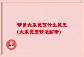 梦见大采灵芝什么意思(大采灵芝梦境解析)