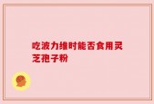 吃波力维时能否食用灵芝孢子粉