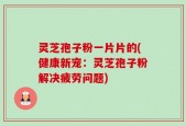 灵芝孢子粉一片片的(健康新宠：灵芝孢子粉解决疲劳问题)