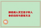 肺癌病人灵芝孢子粉人参的功效与使用方法