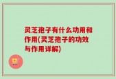 灵芝孢子有什么功用和作用(灵芝孢子的功效与作用详解)