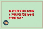 野灵芝孢子粉怎么提取？详解野生灵芝孢子粉的提取方法？