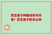 灵芝孢子种植功效与作用？灵芝孢子粉怎么种