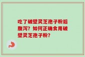 吃了破壁灵芝孢子粉后腹泻？如何正确食用破壁灵芝孢子粉？
