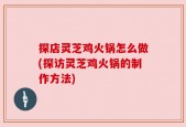 探店灵芝鸡火锅怎么做(探访灵芝鸡火锅的制作方法)