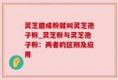 灵芝磨成粉就叫灵芝孢子粉_灵芝粉与灵芝孢子粉：两者的区别及应用