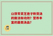 口茯苓灵芝孢子粉煲汤的做法和功效？营养丰富的菌类汤品？