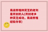 易阔养殖种灵芝的老刘是开封的人(开封老乡种灵芝成功，易阔养殖经验分享)