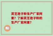 灵芝孢子粉生产厂家阿里？了解灵芝孢子粉的生产厂家阿里？