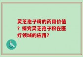 灵芝孢子粉的药用价值？探究灵芝孢子粉在医疗领域的应用？