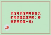 灵芝片灵芝切片有什么药用价值灵芝切片：神奇药用价值一览)
