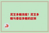 灵芝多糖浓度？灵芝多糖与香菇多糖的区别
