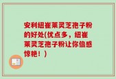 安利纽崔莱灵芝孢子粉的好处(优点多，纽崔莱灵芝孢子粉让你倍感惊艳！)