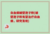 白血病破壁孢子粉(破壁孢子粉有望治疗白血病，研究发现)