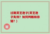 过期灵芝孢子(灵芝孢子失效？如何判断和存储？)