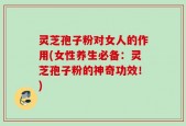 灵芝孢子粉对女人的作用(女性养生必备：灵芝孢子粉的神奇功效！)