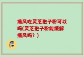 痛风吃灵芝孢子粉可以吗(灵芝孢子粉能缓解痛风吗？)