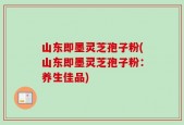 山东即墨灵芝孢子粉(山东即墨灵芝孢子粉：养生佳品)