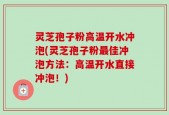 灵芝孢子粉高温开水冲泡(灵芝孢子粉最佳冲泡方法：高温开水直接冲泡！)