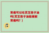 胃痛可以吃灵芝孢子油吗(灵芝孢子油能缓解胃痛吗？)