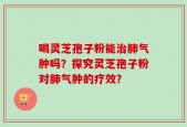 喝灵芝孢子粉能治肺气肿吗？探究灵芝孢子粉对肺气肿的疗效？