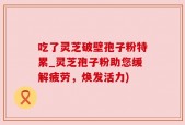 吃了灵芝破壁孢子粉特累_灵芝孢子粉助您缓解疲劳，焕发活力)
