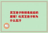灵芝孢子粉排毒反应的原理？吃灵芝孢子粉为什么出汗