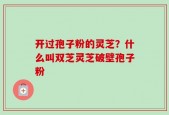 开过孢子粉的灵芝？什么叫双芝灵芝破壁孢子粉