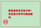 脾胃虚寒灵芝孢子粉？灵芝孢子粉可以降血糖吗