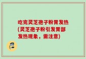吃完灵芝孢子粉胃发热(灵芝孢子粉引发胃部发热现象，需注意)