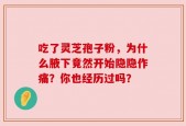 吃了灵芝孢子粉，为什么腋下竟然开始隐隐作痛？你也经历过吗？