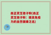 森正灵芝孢子粉(森正灵芝孢子粉：提高免疫力的自然健康之选)