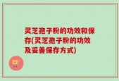 灵芝孢子粉的功效和保存(灵芝孢子粉的功效及妥善保存方式)