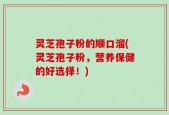 灵芝孢子粉的顺口溜(灵芝孢子粉，营养保健的好选择！)