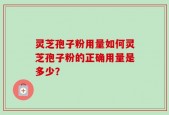 灵芝孢子粉用量如何灵芝孢子粉的正确用量是多少？