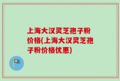 上海大汉灵芝孢子粉 价格(上海大汉灵芝孢子粉价格优惠)