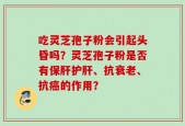 吃灵芝孢子粉会引起头昏吗？灵芝孢子粉是否有保肝护肝、抗衰老、抗癌的作用？