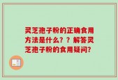 灵芝孢子粉的正确食用方法是什么？？解答灵芝孢子粉的食用疑问？