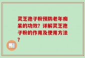灵芝孢子粉预防老年痴呆的功效？详解灵芝孢子粉的作用及使用方法？