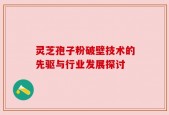 灵芝孢子粉破壁技术的先驱与行业发展探讨