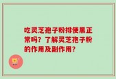 吃灵芝孢子粉排便黑正常吗？了解灵芝孢子粉的作用及副作用？