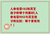 人参皂苷rh2和灵芝孢子粉哪个效果好(人参皂苷RH2与灵芝孢子粉比较：哪个更有效？)