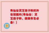 寿仙谷灵芝孢子粉的外包装图片(寿仙谷：灵芝孢子粉，健康养生必备！)