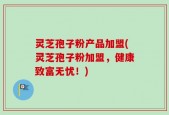 灵芝孢子粉产品加盟(灵芝孢子粉加盟，健康致富无忧！)