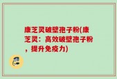 康芝灵破壁孢子粉(康芝灵：高效破壁孢子粉，提升免疫力)