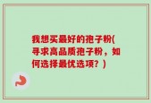 我想买最好的孢子粉(寻求高品质孢子粉，如何选择最优选项？)