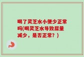 喝了灵芝水小便少正常吗(喝灵芝水导致尿量减少，是否正常？)