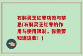石斛灵芝红枣功效与禁忌(石斛灵芝红枣的作用与使用限制，你需要知道这些！)