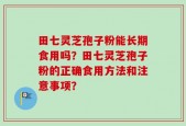 田七灵芝孢子粉能长期食用吗？田七灵芝孢子粉的正确食用方法和注意事项？