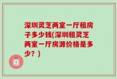 深圳灵芝两室一厅租房子多少钱(深圳租灵芝两室一厅房源价格是多少？)